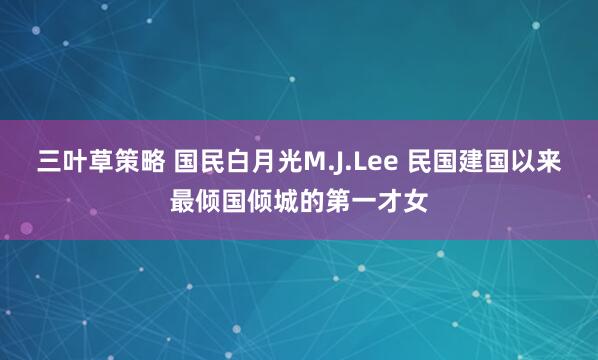 三叶草策略 国民白月光M.J.Lee 民国建国以来最倾国倾城的第一才女