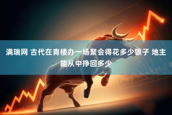 满瑞网 古代在青楼办一场聚会得花多少银子 地主能从中挣回多少