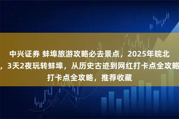 中兴证券 蚌埠旅游攻略必去景点，2025年皖北明珠深度游，3天2夜玩转蚌埠，从历史古迹到网红打卡点全攻略，推荐收藏