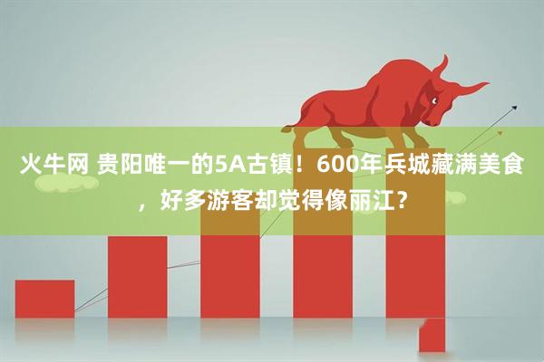 火牛网 贵阳唯一的5A古镇！600年兵城藏满美食，好多游客却觉得像丽江？