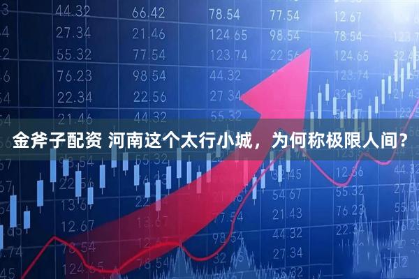 金斧子配资 河南这个太行小城，为何称极限人间？