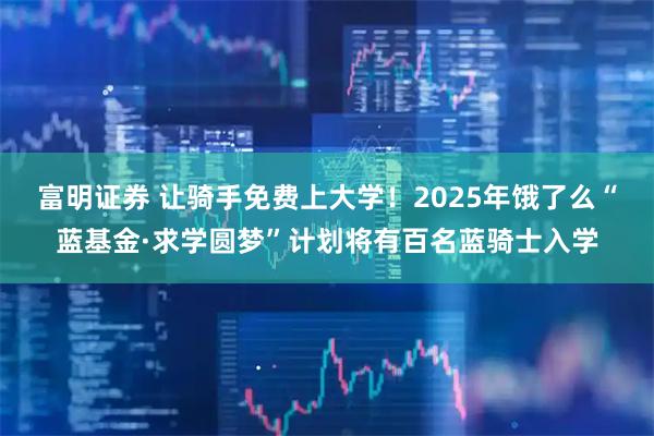 富明证券 让骑手免费上大学！2025年饿了么“蓝基金·求学圆梦”计划将有百名蓝骑士入学