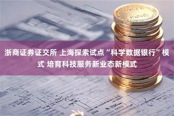浙商证券证交所 上海探索试点“科学数据银行”模式 培育科技服务新业态新模式