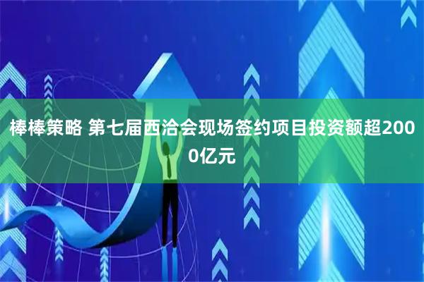 棒棒策略 第七届西洽会现场签约项目投资额超2000亿元
