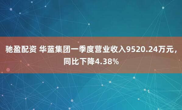 驰盈配资 华蓝集团一季度营业收入9520.24万元，同比下降4.38%