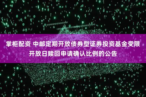 掌柜配资 中邮定期开放债券型证券投资基金受限开放日赎回申请确认比例的公告