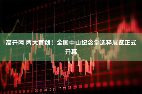 高开网 两大首创！全国中山纪念堂选粹展览正式开幕