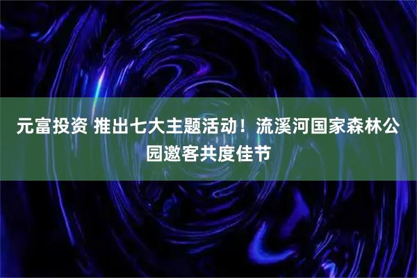 元富投资 推出七大主题活动！流溪河国家森林公园邀客共度佳节