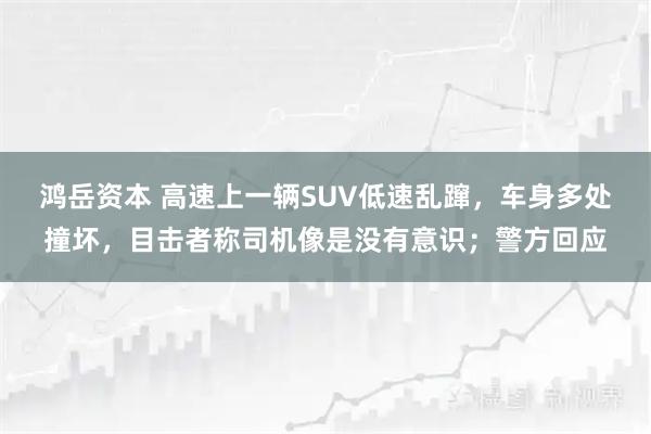 鸿岳资本 高速上一辆SUV低速乱蹿，车身多处撞坏，目击者称司机像是没有意识；警方回应