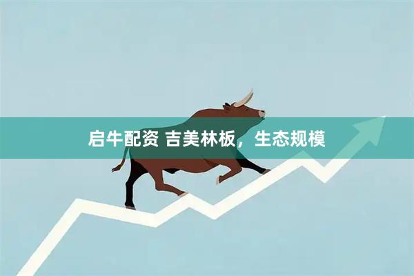 启牛配资 吉美林板，生态规模