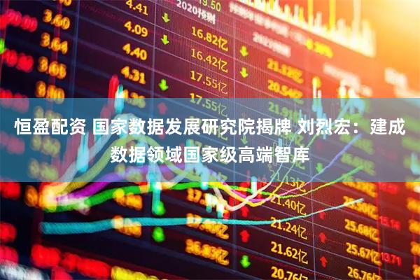 恒盈配资 国家数据发展研究院揭牌 刘烈宏：建成数据领域国家级高端智库