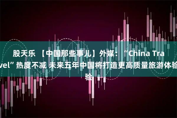 股天乐 【中国那些事儿】外媒：“China Travel”热度不减 未来五年中国将打造更高质量旅游体验