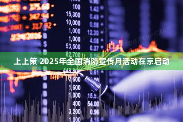 上上策 2025年全国消防宣传月活动在京启动