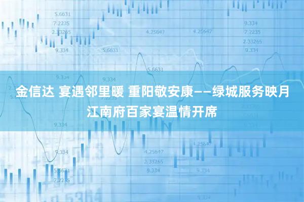 金信达 宴遇邻里暖 重阳敬安康——绿城服务映月江南府百家宴温情开席