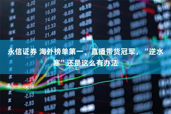 永信证券 海外榜单第一、直播带货冠军，“逆水寒”还是这么有办法