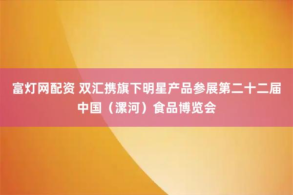 富灯网配资 双汇携旗下明星产品参展第二十二届中国（漯河）食品博览会