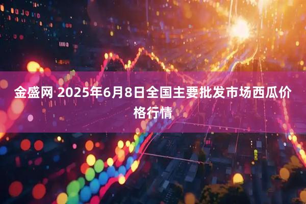 金盛网 2025年6月8日全国主要批发市场西瓜价格行情