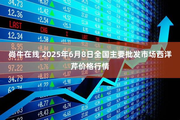 尚牛在线 2025年6月8日全国主要批发市场西洋芹价格行情