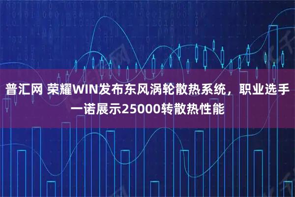 普汇网 荣耀WIN发布东风涡轮散热系统，职业选手一诺展示25000转散热性能