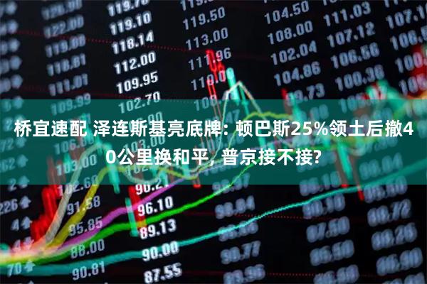 桥宜速配 泽连斯基亮底牌: 顿巴斯25%领土后撤40公里换和平, 普京接不接?