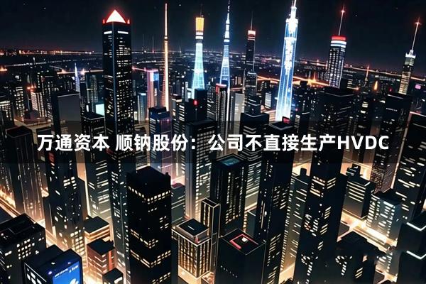万通资本 顺钠股份：公司不直接生产HVDC