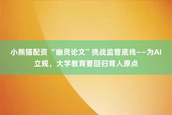 小熊猫配资 “幽灵论文”挑战监管底线——为AI立规，大学教育要回归育人原点