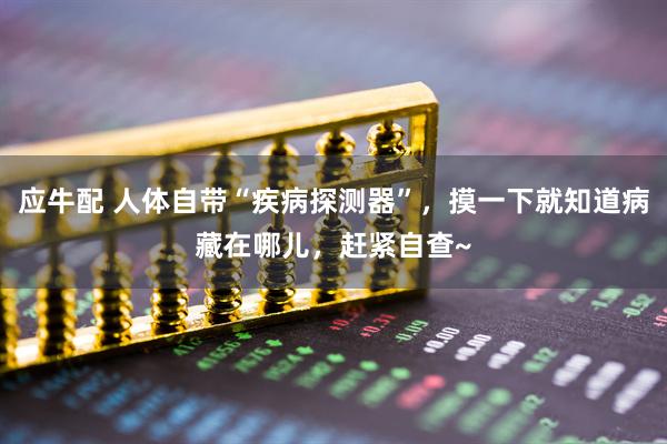 应牛配 人体自带“疾病探测器”，摸一下就知道病藏在哪儿，赶紧自查~