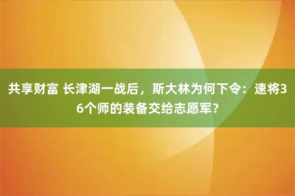 共享财富 长津湖一战后，斯大林为何下令：速将36个师的装备交给志愿军？