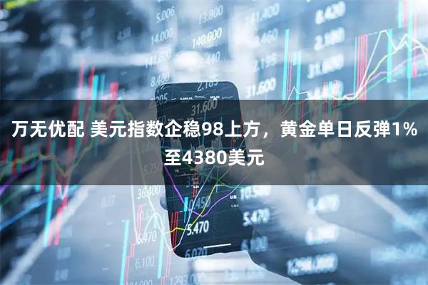 万无优配 美元指数企稳98上方，黄金单日反弹1%至4380美元
