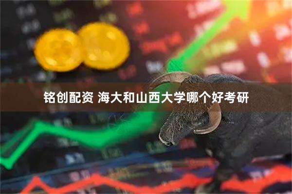 铭创配资 海大和山西大学哪个好考研