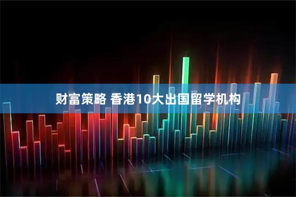 财富策略 香港10大出国留学机构