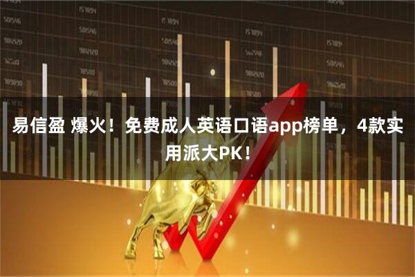 易信盈 爆火！免费成人英语口语app榜单，4款实用派大PK！