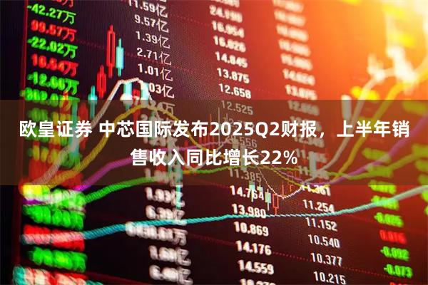欧皇证券 中芯国际发布2025Q2财报，上半年销售收入同比增长22%
