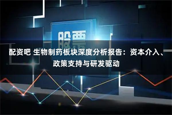 配资吧 生物制药板块深度分析报告：资本介入、政策支持与研发驱动