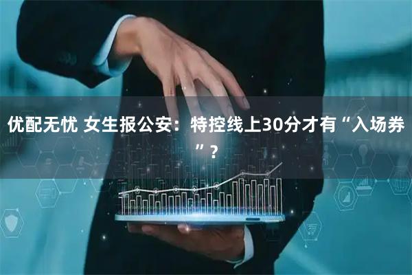 优配无忧 女生报公安：特控线上30分才有“入场券”？