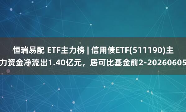 恒瑞易配 ETF主力榜 | 信用债ETF(511190)主力资金净流出1.40亿元，居可比基金前2-20260605